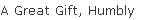 A Great Gift, Humbly Given